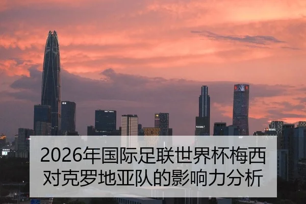 2026年国际足联世界杯梅西对克罗地亚队的影响力分析