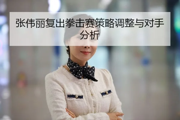 张伟丽复出拳击赛策略调整与对手分析