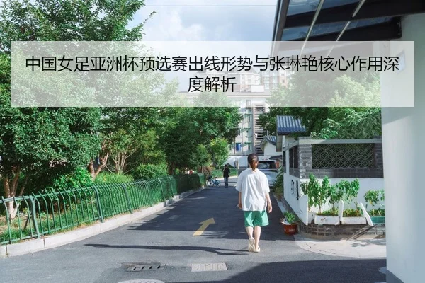 中国女足亚洲杯预选赛出线形势与张琳艳核心作用深度解析