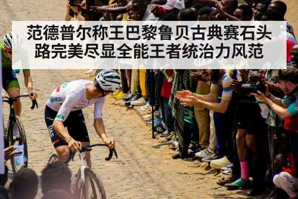 范德普尔称王巴黎鲁贝古典赛石头路完美尽显全能王者统治力风范