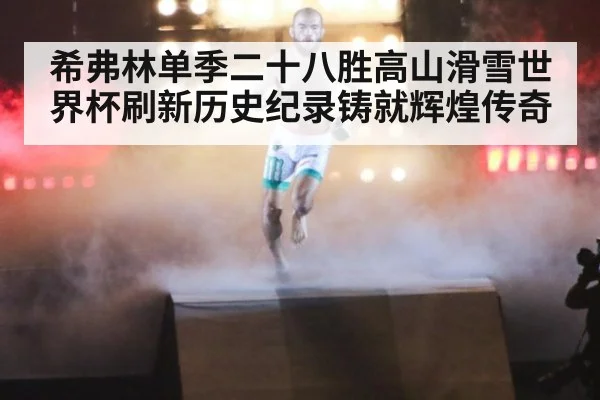 希弗林单季二十八胜高山滑雪世界杯刷新历史纪录铸就辉煌传奇