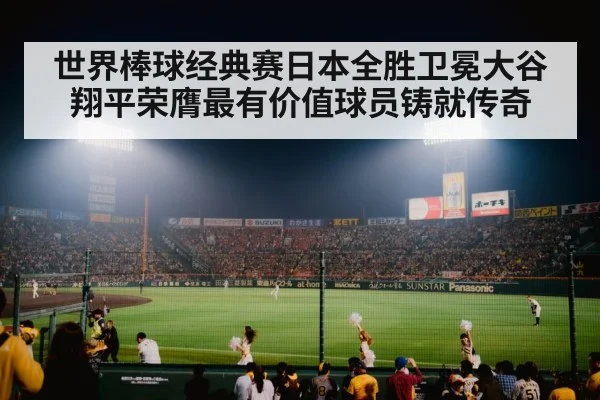 世界棒球经典赛日本全胜卫冕大谷翔平荣膺最有价值球员铸就传奇