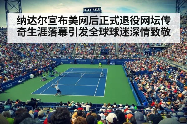纳达尔宣布美网后正式退役网坛传奇生涯落幕引发全球球迷深情致敬