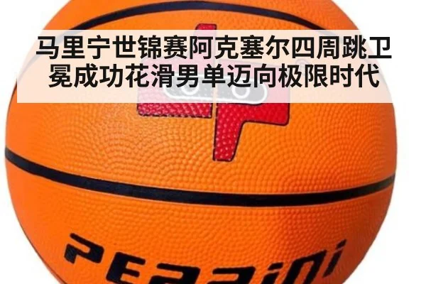 马里宁世锦赛阿克塞尔四周跳卫冕成功花滑男单迈向极限时代
